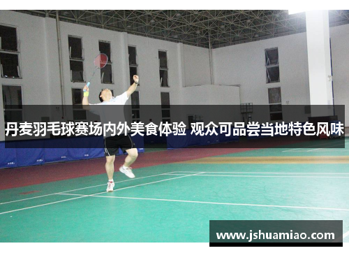 丹麦羽毛球赛场内外美食体验 观众可品尝当地特色风味
