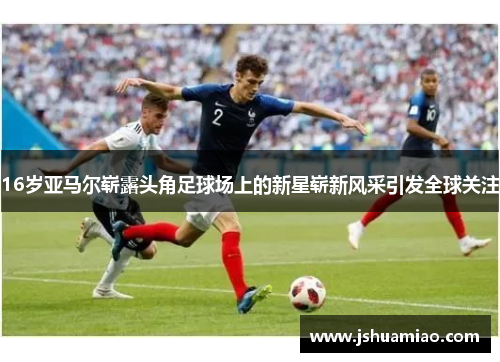 16岁亚马尔崭露头角足球场上的新星崭新风采引发全球关注