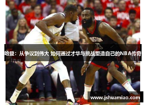 哈登：从争议到伟大 如何通过才华与挑战塑造自己的NBA传奇