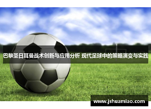 巴黎圣日耳曼战术创新与应用分析 现代足球中的策略演变与实践