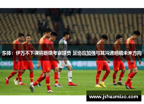 东体：伊万不下课将继续考察球员 足协应加强与其沟通明确未来方向