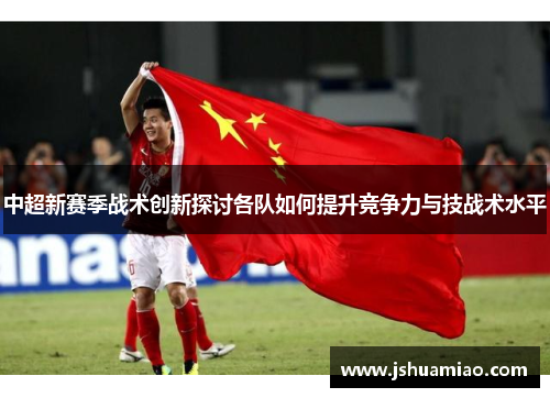 中超新赛季战术创新探讨各队如何提升竞争力与技战术水平