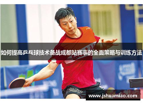 如何提高乒乓球技术备战成都站赛事的全面策略与训练方法