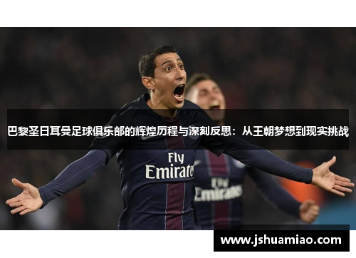 巴黎圣日耳曼足球俱乐部的辉煌历程与深刻反思：从王朝梦想到现实挑战