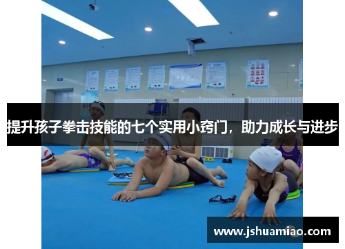 提升孩子拳击技能的七个实用小窍门，助力成长与进步