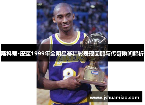 斯科蒂·皮蓬1999年全明星赛精彩表现回顾与传奇瞬间解析