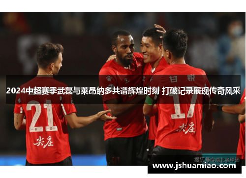 2024中超赛季武磊与莱昂纳多共谱辉煌时刻 打破记录展现传奇风采