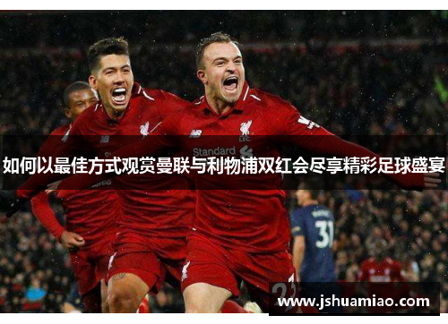 如何以最佳方式观赏曼联与利物浦双红会尽享精彩足球盛宴