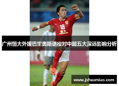 广州恒大外援巴里奥斯退役对中超五大深远影响分析