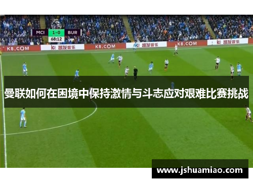 曼联如何在困境中保持激情与斗志应对艰难比赛挑战