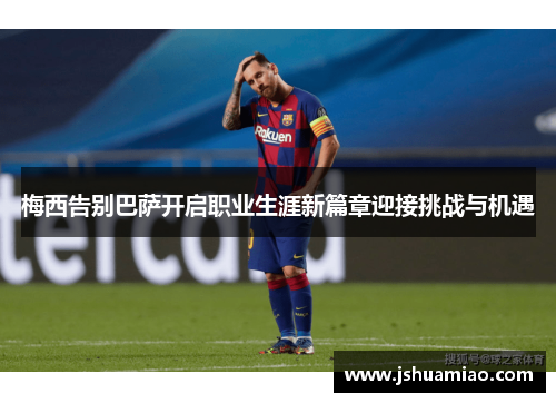 梅西告别巴萨开启职业生涯新篇章迎接挑战与机遇