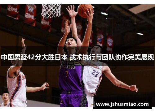 中国男篮42分大胜日本 战术执行与团队协作完美展现