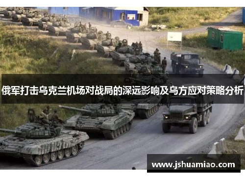 俄军打击乌克兰机场对战局的深远影响及乌方应对策略分析
