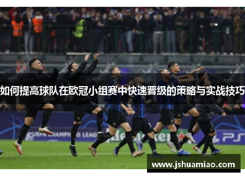 如何提高球队在欧冠小组赛中快速晋级的策略与实战技巧