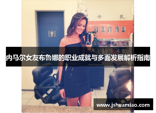 内马尔女友布鲁娜的职业成就与多面发展解析指南