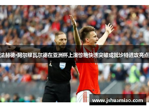法赫德·阿尔穆瓦尔德在亚洲杯上演惊艳快速突破成就沙特进攻亮点
