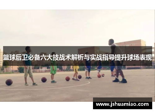 篮球后卫必备六大技战术解析与实战指导提升球场表现