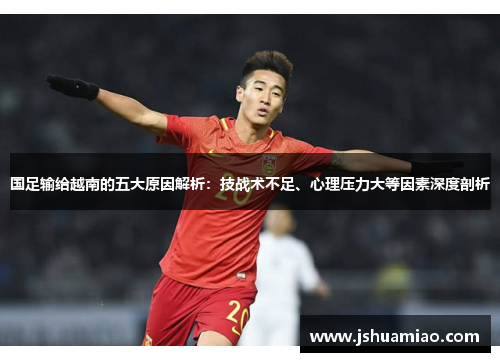 国足输给越南的五大原因解析：技战术不足、心理压力大等因素深度剖析