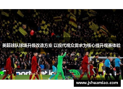 英超球队球场升级改造方案 以现代观众需求为核心提升观赛体验
