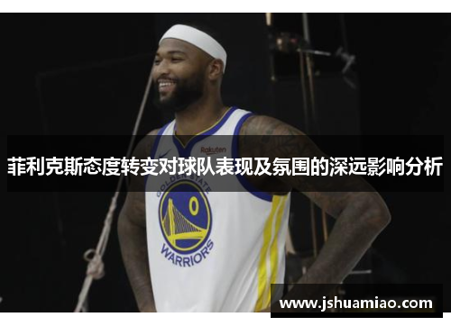 菲利克斯态度转变对球队表现及氛围的深远影响分析