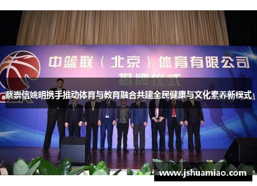 蔡崇信姚明携手推动体育与教育融合共建全民健康与文化素养新模式 蔡崇信姚明携手推动体育与教育融合共建全民健康与文化素养新模式