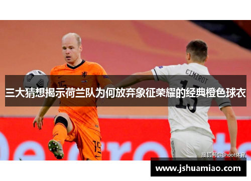 三大猜想揭示荷兰队为何放弃象征荣耀的经典橙色球衣 三大猜想揭示荷兰队为何放弃象征荣耀的经典橙色球衣
