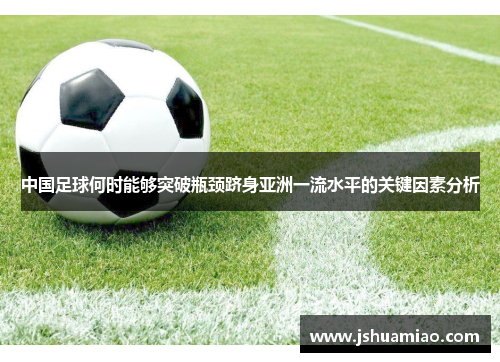 中国足球何时能够突破瓶颈跻身亚洲一流水平的关键因素分析 中国足球何时能够突破瓶颈跻身亚洲一流水平的关键因素分析