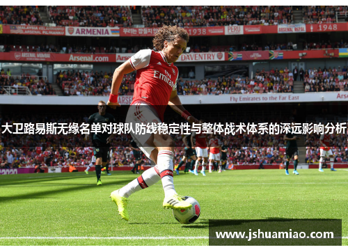 大卫路易斯无缘名单对球队防线稳定性与整体战术体系的深远影响分析 大卫路易斯无缘名单对球队防线稳定性与整体战术体系的深远影响分析