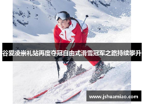 谷爱凌崇礼站再度夺冠自由式滑雪冠军之路持续攀升